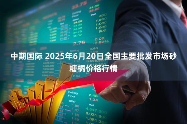 中期国际 2025年6月20日全国主要批发市场砂糖橘价格行情