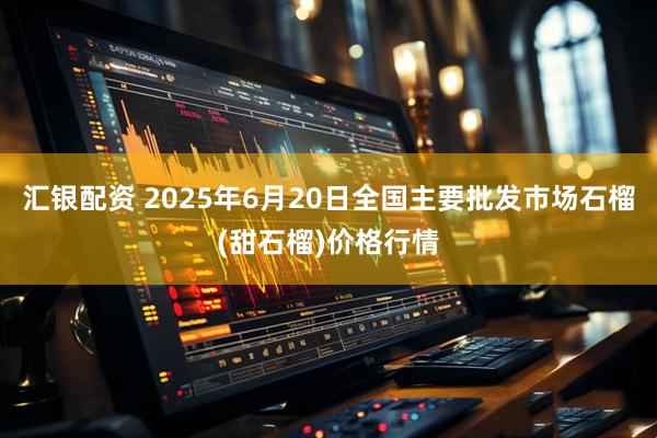 汇银配资 2025年6月20日全国主要批发市场石榴(甜石榴)价格行情