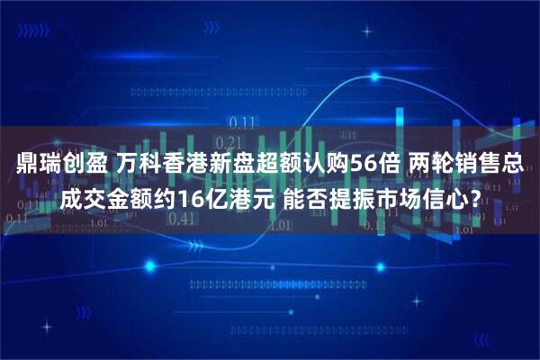 鼎瑞创盈 万科香港新盘超额认购56倍 两轮销售总成交金额约16亿港元 能否提振市场信心？