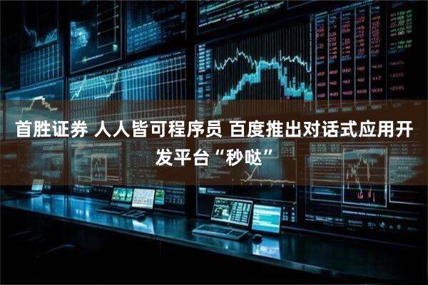 首胜证券 人人皆可程序员 百度推出对话式应用开发平台“秒哒”