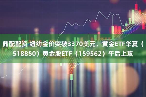 鼎配配资 纽约金价突破3370美元，黄金ETF华夏（518850）黄金股ETF（159562）午后上攻