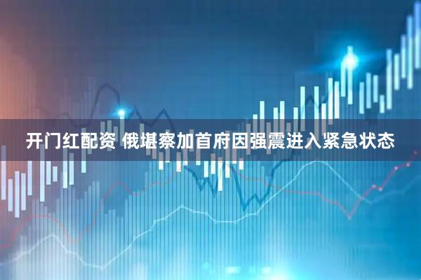 开门红配资 俄堪察加首府因强震进入紧急状态