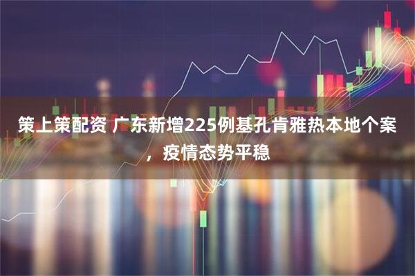 策上策配资 广东新增225例基孔肯雅热本地个案，疫情态势平稳