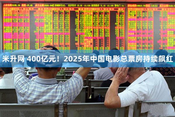 米升网 400亿元！2025年中国电影总票房持续飙红