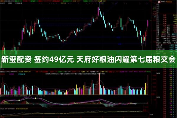 新玺配资 签约49亿元 天府好粮油闪耀第七届粮交会