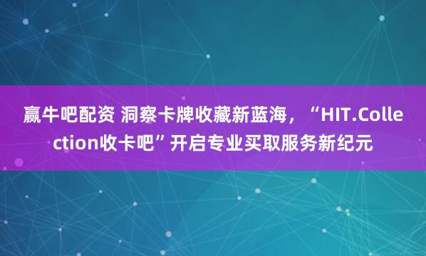 赢牛吧配资 洞察卡牌收藏新蓝海，“HIT.Collection收卡吧”开启专业买取服务新纪元