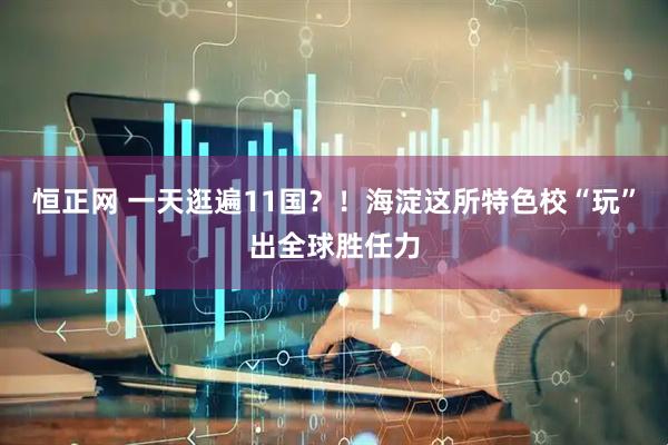 恒正网 一天逛遍11国？！海淀这所特色校“玩”出全球胜任力