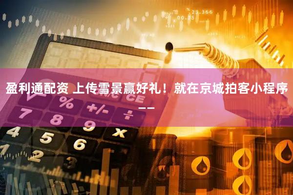 盈利通配资 上传雪景赢好礼！就在京城拍客小程序——