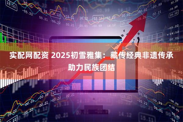 实配网配资 2025初雪雅集：藏传经典非遗传承助力民族团结