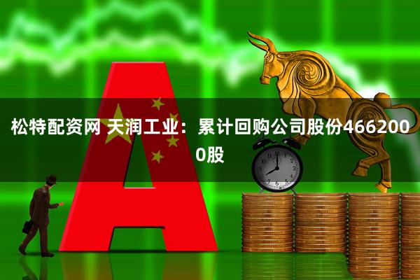 松特配资网 天润工业：累计回购公司股份4662000股