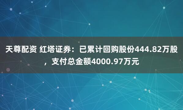 天尊配资 红塔证券：已累计回购股份444.82万股，支付总金额4000.97万元