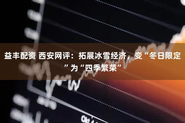 益丰配资 西安网评：拓展冰雪经济，变“冬日限定”为“四季繁荣”