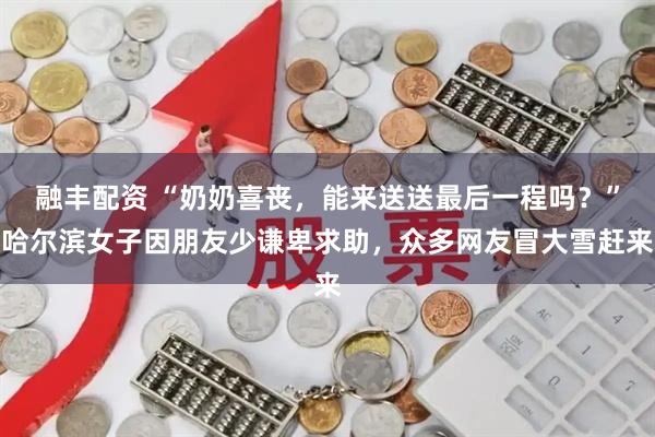 融丰配资 “奶奶喜丧，能来送送最后一程吗？”哈尔滨女子因朋友少谦卑求助，众多网友冒大雪赶来