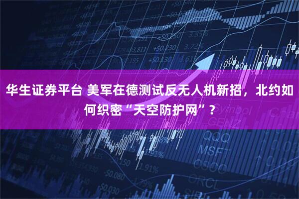 华生证券平台 美军在德测试反无人机新招，北约如何织密“天空防护网”？
