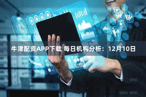 牛津配资APP下载 每日机构分析：12月10日