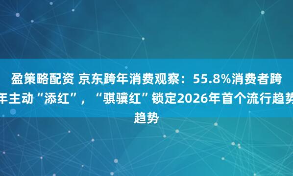 盈策略配资 京东跨年消费观察：55.8%消费者跨年主动“添红”，“骐骥红”锁定2026年首个流行趋势