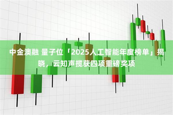 中金澳融 量子位「2025人工智能年度榜单」揭晓，云知声揽获四项重磅奖项