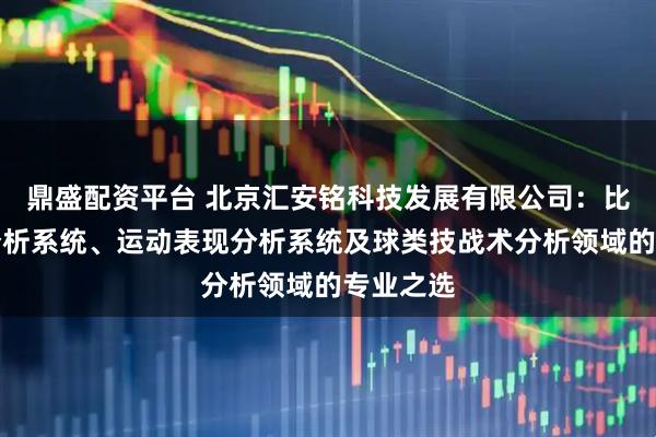 鼎盛配资平台 北京汇安铭科技发展有限公司：比赛视频分析系统、运动表现分析系统及球类技战术分析领域的专业之选