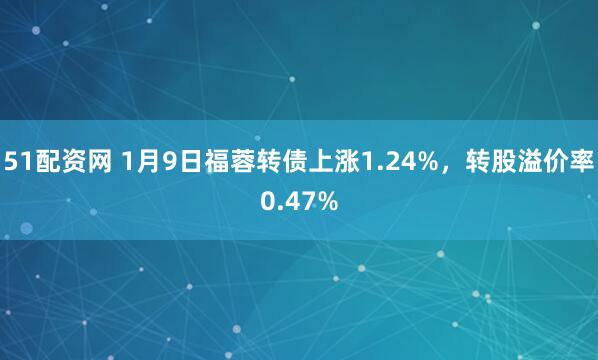 51配资网 1月9日福蓉转债上涨1.24%，转股溢价率0.47%