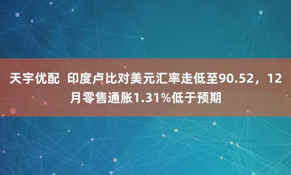 天宇优配  印度卢比对美元汇率走低至90.52，12月零售通胀1.31%低于预期