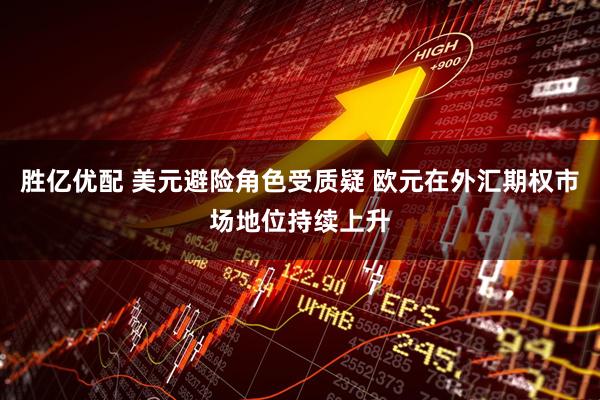 胜亿优配 美元避险角色受质疑 欧元在外汇期权市场地位持续上升