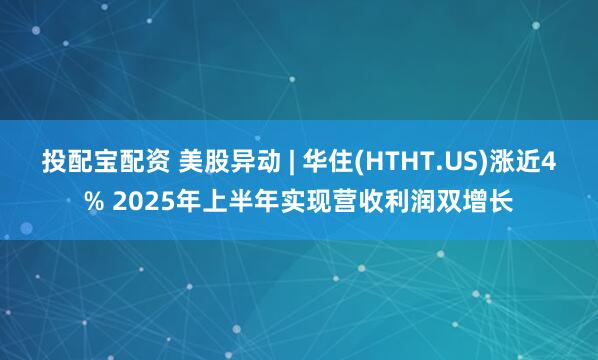 投配宝配资 美股异动 | 华住(HTHT.US)涨近4% 2025年上半年实现营收利润双增长