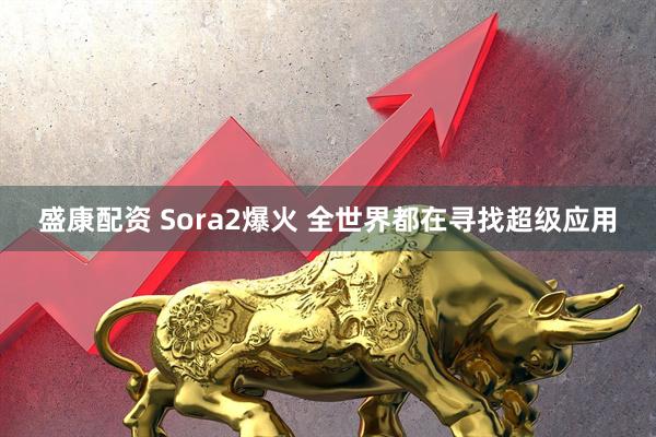 盛康配资 Sora2爆火 全世界都在寻找超级应用